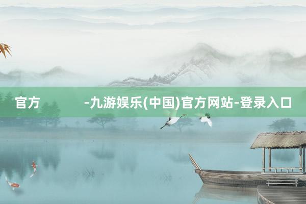 官方 -九游娱乐(中国)官方网站-登录入口