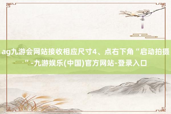 ag九游会网站接收相应尺寸4、点右下角“启动拍摄”-九游娱乐(中国)官方网站-登录入口