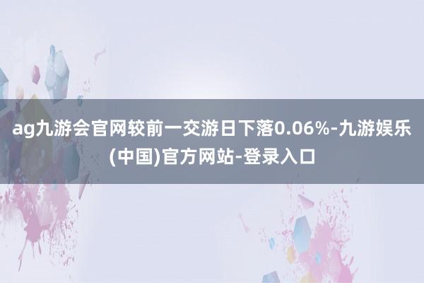 ag九游会官网较前一交游日下落0.06%-九游娱乐(中国)官方网站-登录入口