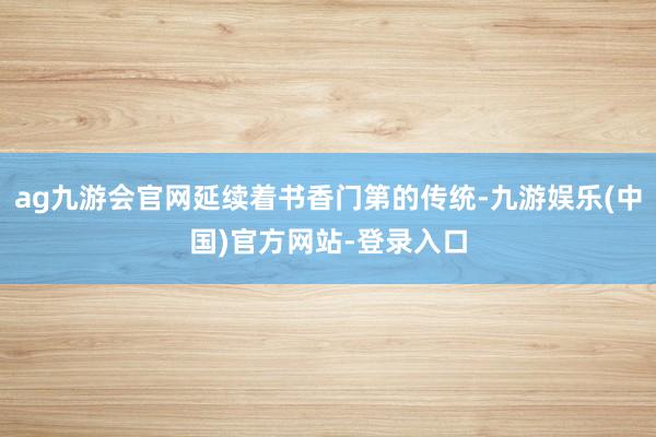 ag九游会官网延续着书香门第的传统-九游娱乐(中国)官方网站-登录入口