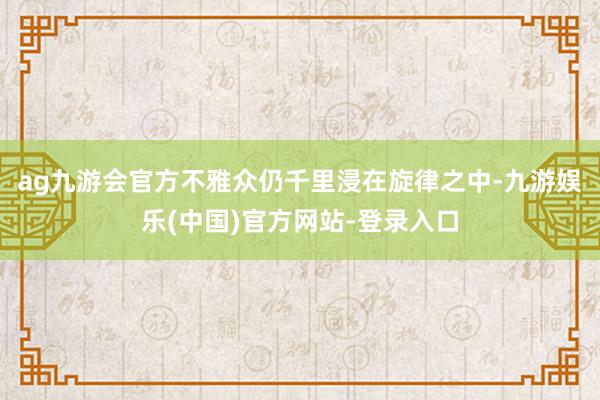ag九游会官方不雅众仍千里浸在旋律之中-九游娱乐(中国)官方网站-登录入口