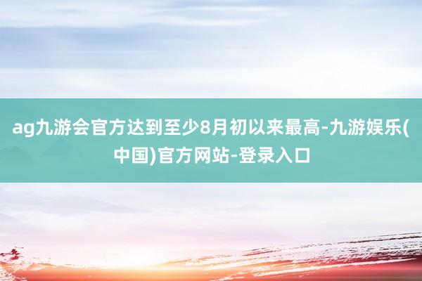 ag九游会官方达到至少8月初以来最高-九游娱乐(中国)官方网站-登录入口