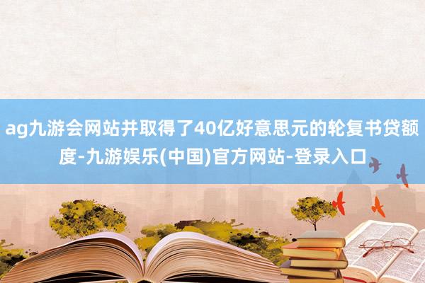ag九游会网站并取得了40亿好意思元的轮复书贷额度-九游娱乐(中国)官方网站-登录入口