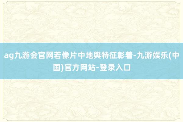 ag九游会官网若像片中地舆特征彰着-九游娱乐(中国)官方网站-登录入口
