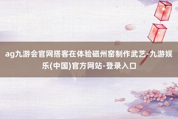 ag九游会官网搭客在体验磁州窑制作武艺-九游娱乐(中国)官方网站-登录入口