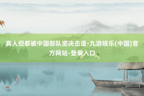真人但都被中国部队坚决击退-九游娱乐(中国)官方网站-登录入口