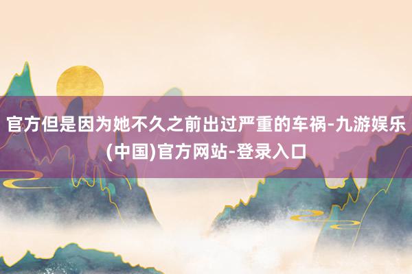 官方但是因为她不久之前出过严重的车祸-九游娱乐(中国)官方网站-登录入口