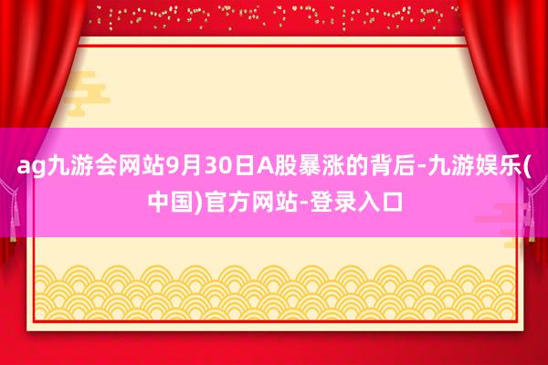 ag九游会网站9月30日A股暴涨的背后-九游娱乐(中国)官方网站-登录入口