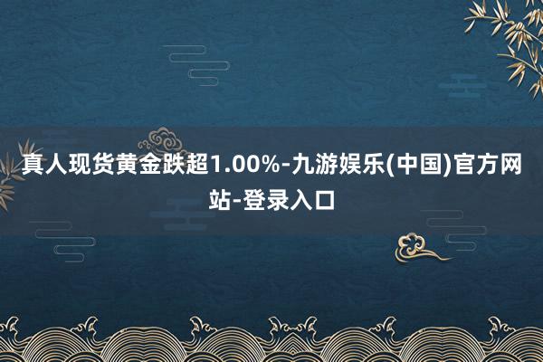 真人现货黄金跌超1.00%-九游娱乐(中国)官方网站-登录入口