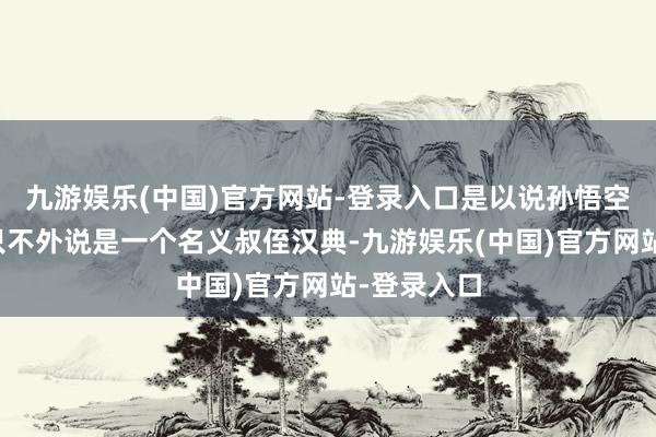 九游娱乐(中国)官方网站-登录入口是以说孙悟空和红孩儿只不外说是一个名义叔侄汉典-九游娱乐(中国)官方网站-登录入口