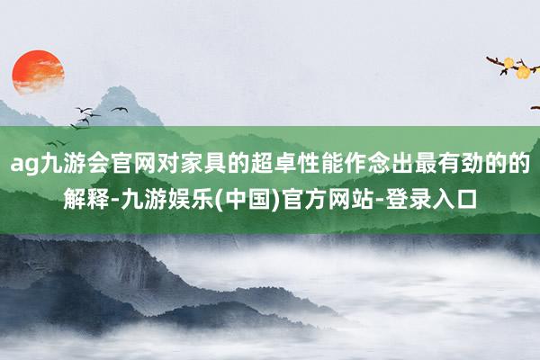 ag九游会官网对家具的超卓性能作念出最有劲的的解释-九游娱乐(中国)官方网站-登录入口