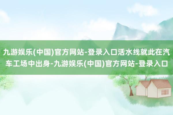 九游娱乐(中国)官方网站-登录入口活水线就此在汽车工场中出身-九游娱乐(中国)官方网站-登录入口