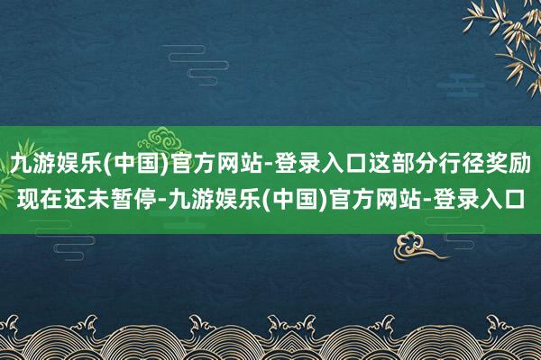 九游娱乐(中国)官方网站-登录入口这部分行径奖励现在还未暂停-九游娱乐(中国)官方网站-登录入口