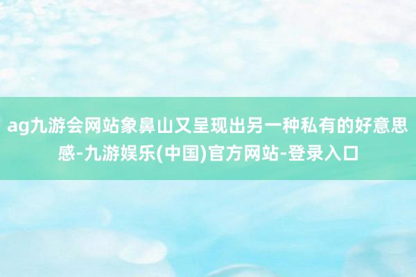ag九游会网站象鼻山又呈现出另一种私有的好意思感-九游娱乐(中国)官方网站-登录入口