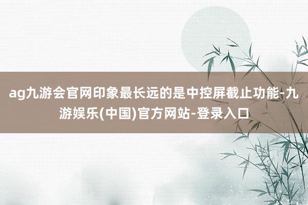 ag九游会官网印象最长远的是中控屏截止功能-九游娱乐(中国)官方网站-登录入口
