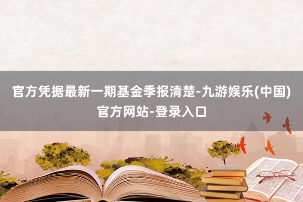 官方凭据最新一期基金季报清楚-九游娱乐(中国)官方网站-登录入口