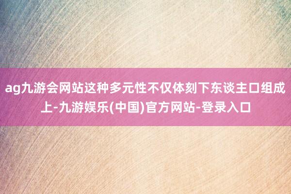 ag九游会网站这种多元性不仅体刻下东谈主口组成上-九游娱乐(中国)官方网站-登录入口