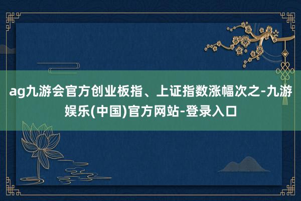 ag九游会官方创业板指、上证指数涨幅次之-九游娱乐(中国)官方网站-登录入口