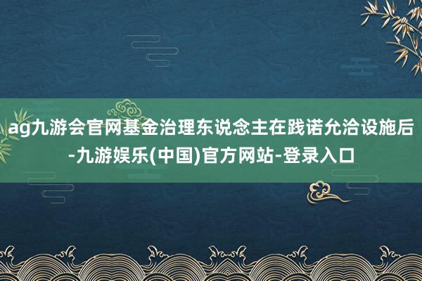 ag九游会官网基金治理东说念主在践诺允洽设施后-九游娱乐(中国)官方网站-登录入口
