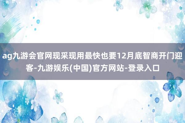 ag九游会官网现采现用最快也要12月底智商开门迎客-九游娱乐(中国)官方网站-登录入口