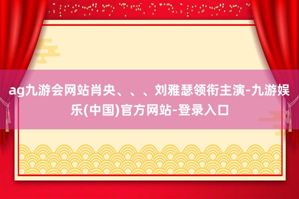 ag九游会网站肖央、、、刘雅瑟领衔主演-九游娱乐(中国)官方网站-登录入口