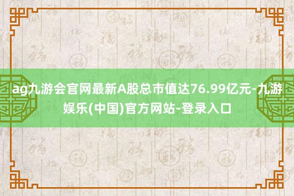 ag九游会官网最新A股总市值达76.99亿元-九游娱乐(中国)官方网站-登录入口
