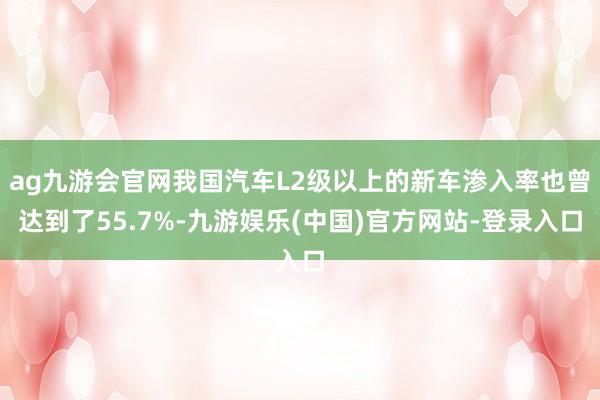 ag九游会官网我国汽车L2级以上的新车渗入率也曾达到了55.7%-九游娱乐(中国)官方网站-登录入口