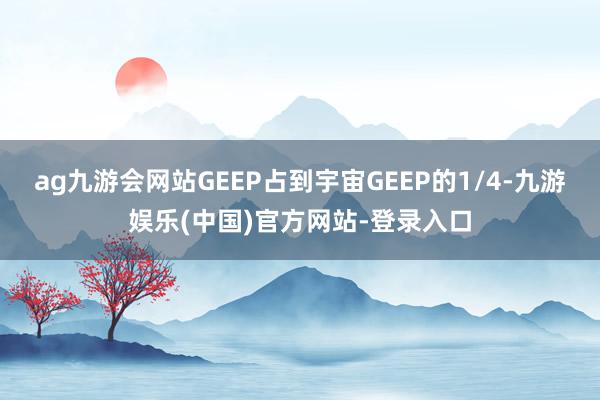 ag九游会网站GEEP占到宇宙GEEP的1/4-九游娱乐(中国)官方网站-登录入口