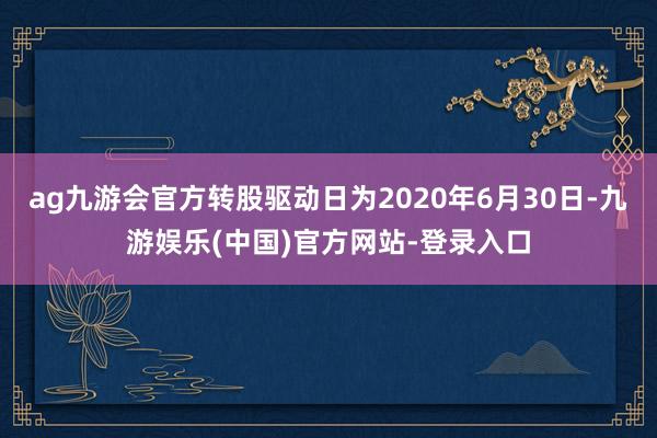 ag九游会官方转股驱动日为2020年6月30日-九游娱乐(中国)官方网站-登录入口