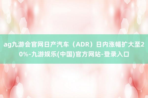 ag九游会官网日产汽车（ADR）日内涨幅扩大至20%-九游娱乐(中国)官方网站-登录入口