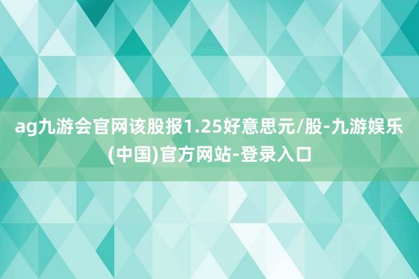 ag九游会官网该股报1.25好意思元/股-九游娱乐(中国)官方网站-登录入口
