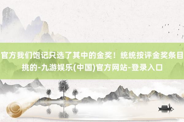 官方我们饱记只选了其中的金奖！统统按评金奖条目挑的-九游娱乐(中国)官方网站-登录入口