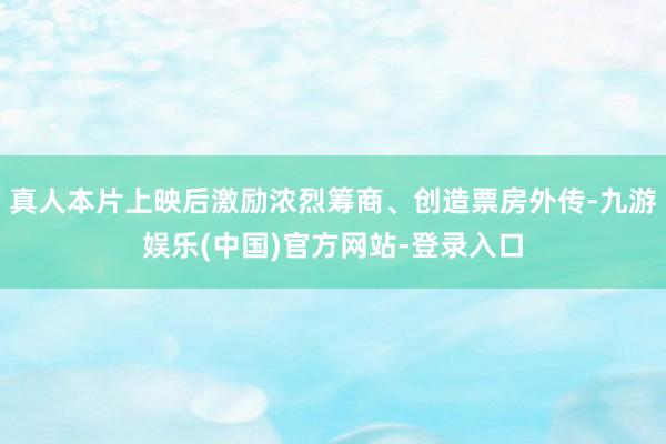 真人本片上映后激励浓烈筹商、创造票房外传-九游娱乐(中国)官方网站-登录入口