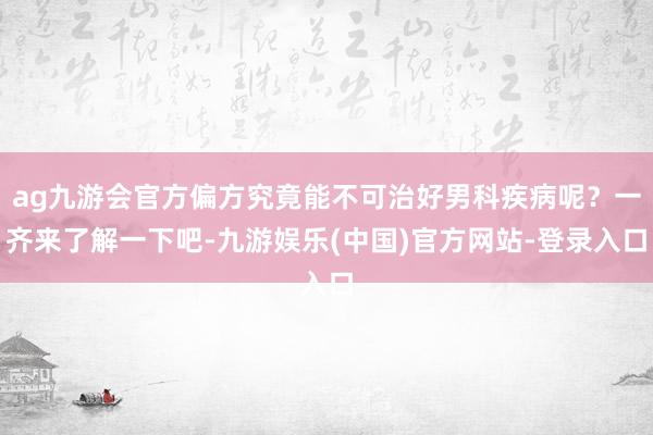 ag九游会官方偏方究竟能不可治好男科疾病呢？一齐来了解一下吧-九游娱乐(中国)官方网站-登录入口