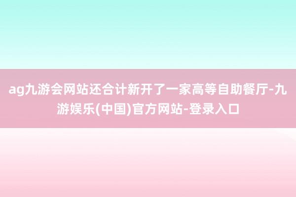 ag九游会网站还合计新开了一家高等自助餐厅-九游娱乐(中国)官方网站-登录入口