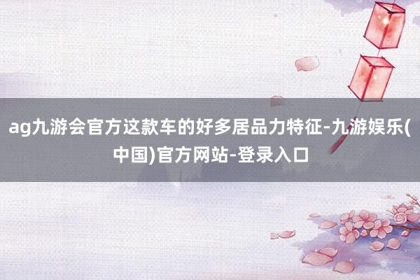 ag九游会官方这款车的好多居品力特征-九游娱乐(中国)官方网站-登录入口