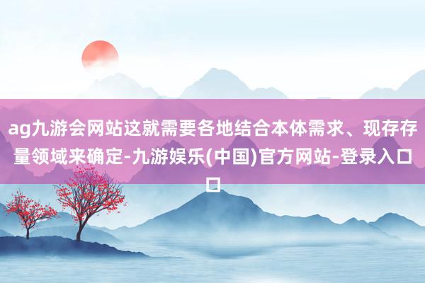 ag九游会网站这就需要各地结合本体需求、现存存量领域来确定-九游娱乐(中国)官方网站-登录入口