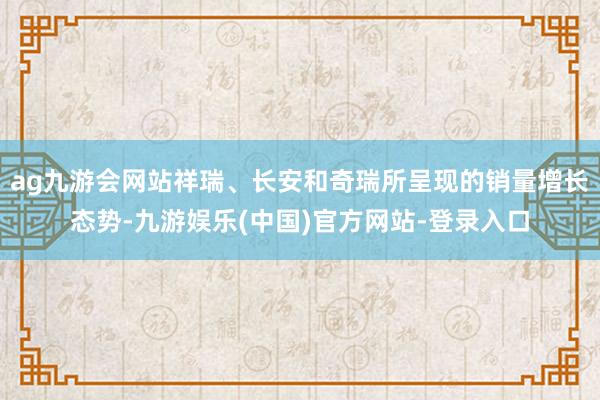 ag九游会网站祥瑞、长安和奇瑞所呈现的销量增长态势-九游娱乐(中国)官方网站-登录入口