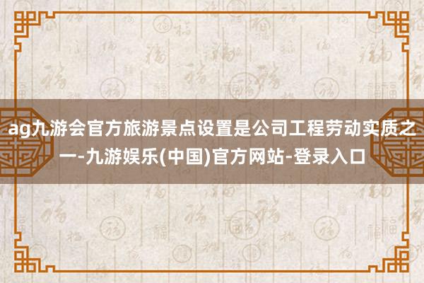 ag九游会官方旅游景点设置是公司工程劳动实质之一-九游娱乐(中国)官方网站-登录入口