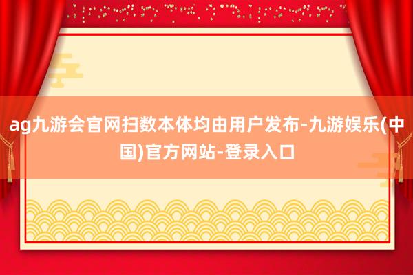 ag九游会官网扫数本体均由用户发布-九游娱乐(中国)官方网站-登录入口