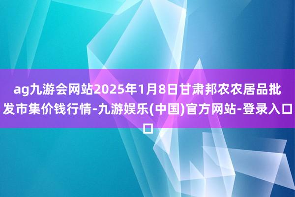 ag九游会网站2025年1月8日甘肃邦农农居品批发市集价钱行情-九游娱乐(中国)官方网站-登录入口