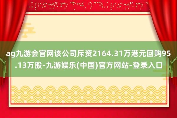 ag九游会官网该公司斥资2164.31万港元回购95.13万股-九游娱乐(中国)官方网站-登录入口