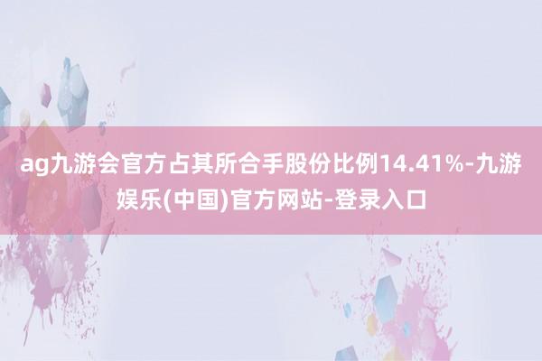 ag九游会官方占其所合手股份比例14.41%-九游娱乐(中国)官方网站-登录入口