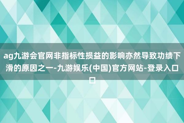 ag九游会官网非指标性损益的影响亦然导致功绩下滑的原因之一-九游娱乐(中国)官方网站-登录入口