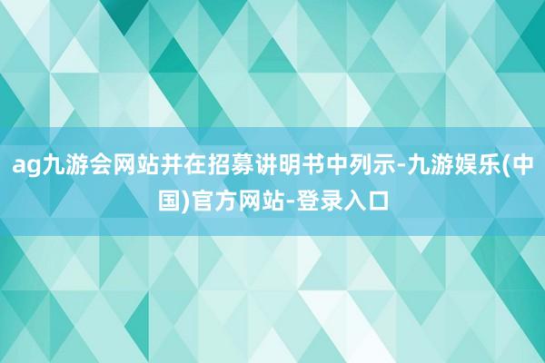 ag九游会网站并在招募讲明书中列示-九游娱乐(中国)官方网站-登录入口