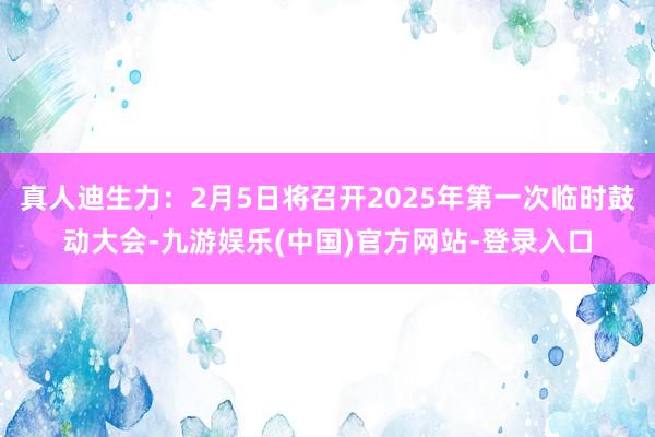 真人迪生力：2月5日将召开2025年第一次临时鼓动大会-九游娱乐(中国)官方网站-登录入口