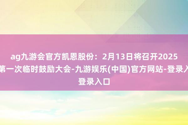 ag九游会官方凯恩股份：2月13日将召开2025年第一次临时鼓励大会-九游娱乐(中国)官方网站-登录入口