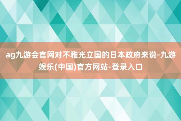 ag九游会官网对不雅光立国的日本政府来说-九游娱乐(中国)官方网站-登录入口