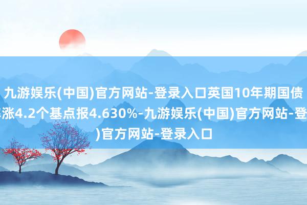 九游娱乐(中国)官方网站-登录入口英国10年期国债收益率涨4.2个基点报4.630%-九游娱乐(中国)官方网站-登录入口