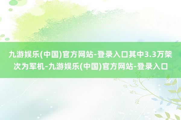 九游娱乐(中国)官方网站-登录入口其中3.3万架次为军机-九游娱乐(中国)官方网站-登录入口